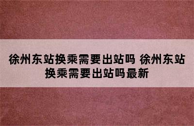 徐州东站换乘需要出站吗 徐州东站换乘需要出站吗最新